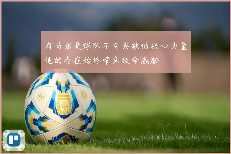内马尔是球队不可或缺的核心力量他的存在始终带来致命威胁