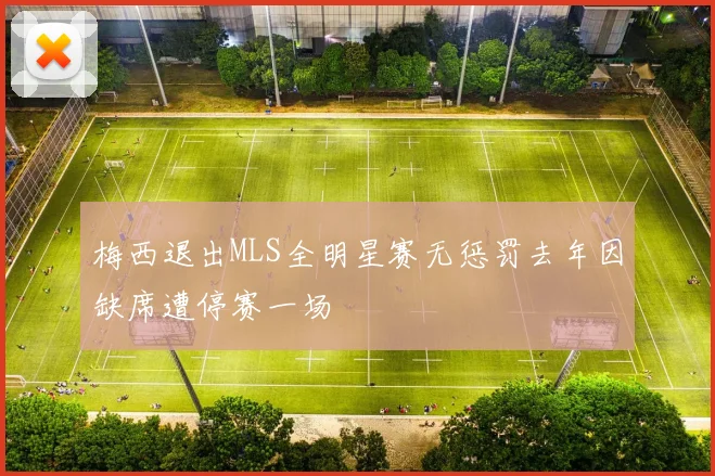梅西退出MLS全明星赛无惩罚去年因缺席遭停赛一场