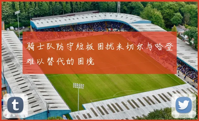 骑士队防守短板困扰米切尔与哈登难以替代的困境