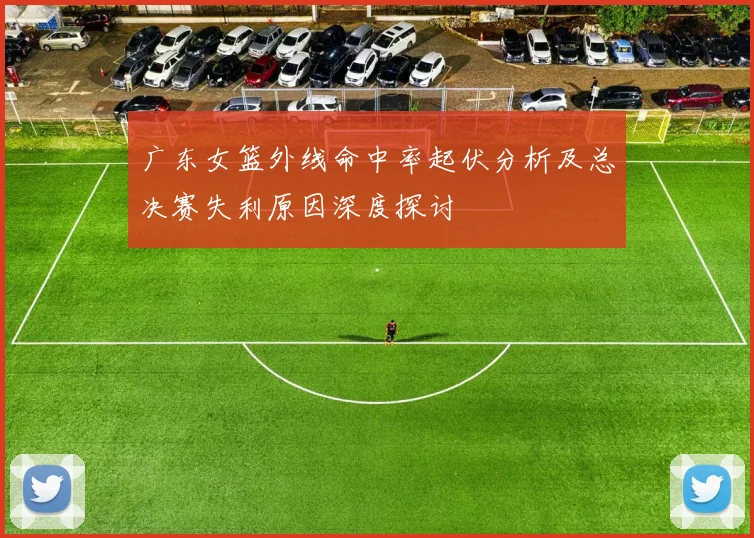 广东女篮外线命中率起伏分析及总决赛失利原因深度探讨