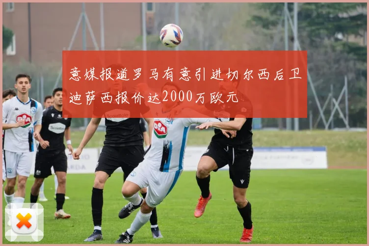意媒报道罗马有意引进切尔西后卫迪萨西报价达2000万欧元