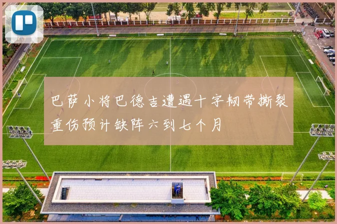 巴萨小将巴德吉遭遇十字韧带撕裂重伤预计缺阵六到七个月