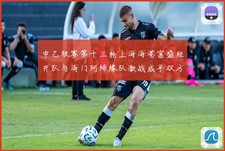 中乙联赛第十三轮上海海港富盛经开队与海门珂缔缘队激战成平双方各取一分