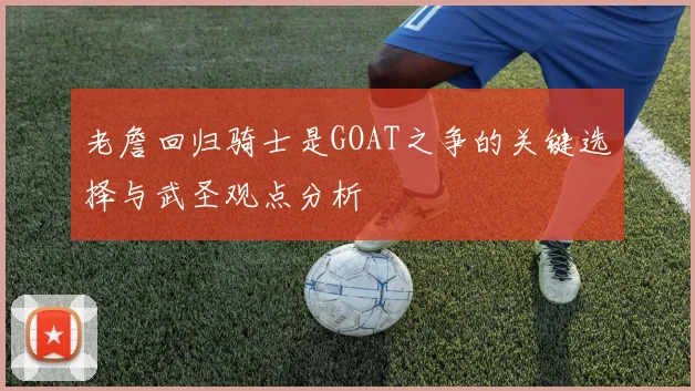 老詹回归骑士是GOAT之争的关键选择与武圣观点分析